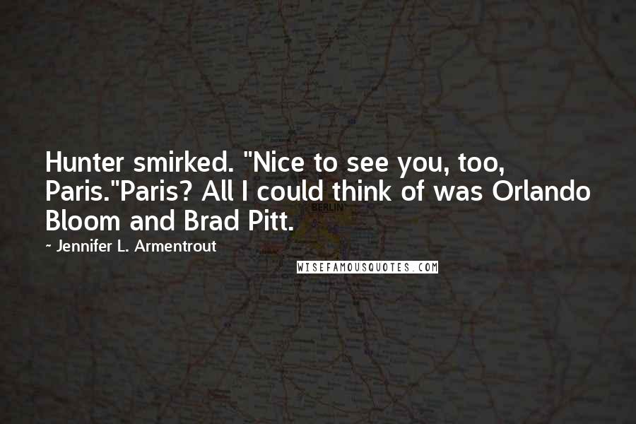 Jennifer L. Armentrout Quotes: Hunter smirked. "Nice to see you, too, Paris."Paris? All I could think of was Orlando Bloom and Brad Pitt.