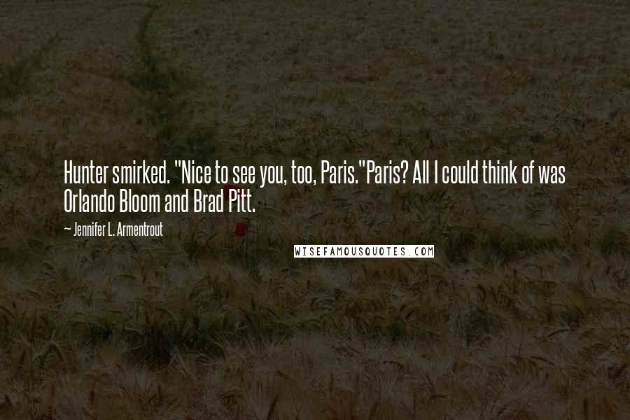 Jennifer L. Armentrout Quotes: Hunter smirked. "Nice to see you, too, Paris."Paris? All I could think of was Orlando Bloom and Brad Pitt.