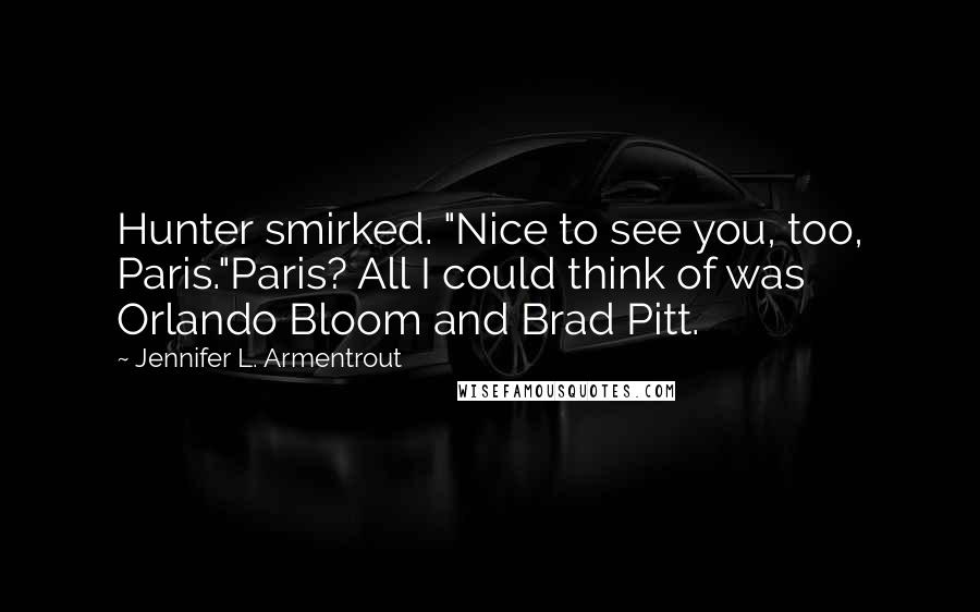 Jennifer L. Armentrout Quotes: Hunter smirked. "Nice to see you, too, Paris."Paris? All I could think of was Orlando Bloom and Brad Pitt.