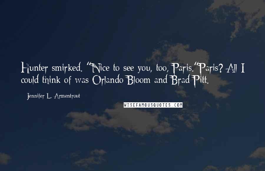 Jennifer L. Armentrout Quotes: Hunter smirked. "Nice to see you, too, Paris."Paris? All I could think of was Orlando Bloom and Brad Pitt.