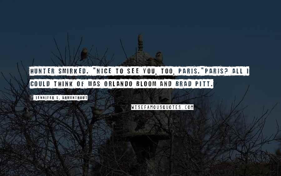 Jennifer L. Armentrout Quotes: Hunter smirked. "Nice to see you, too, Paris."Paris? All I could think of was Orlando Bloom and Brad Pitt.