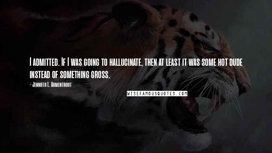 Jennifer L. Armentrout Quotes: I admitted. If I was going to hallucinate, then at least it was some hot dude instead of something gross.