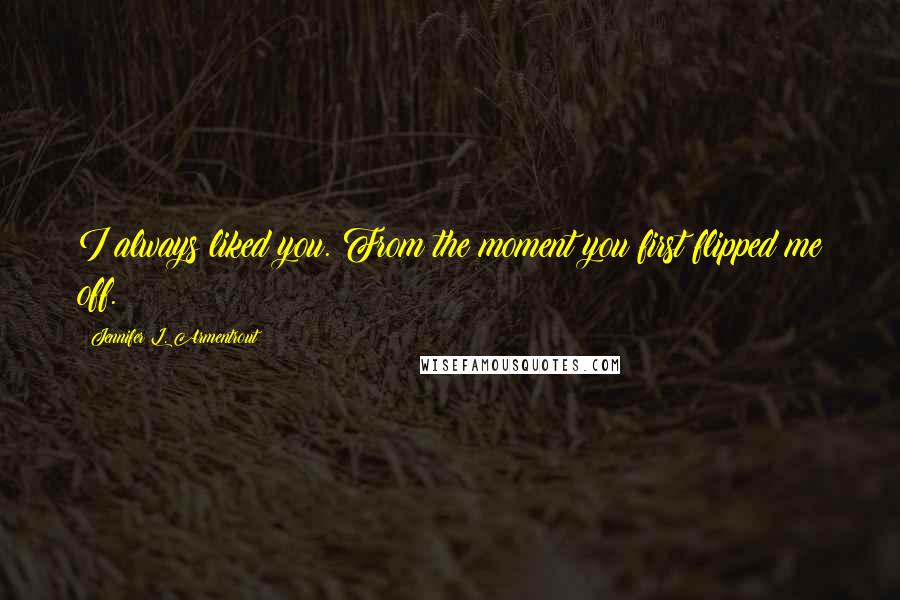 Jennifer L. Armentrout Quotes: I always liked you. From the moment you first flipped me off.
