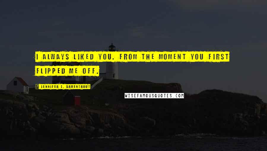 Jennifer L. Armentrout Quotes: I always liked you. From the moment you first flipped me off.