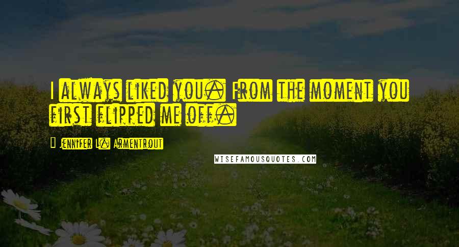 Jennifer L. Armentrout Quotes: I always liked you. From the moment you first flipped me off.