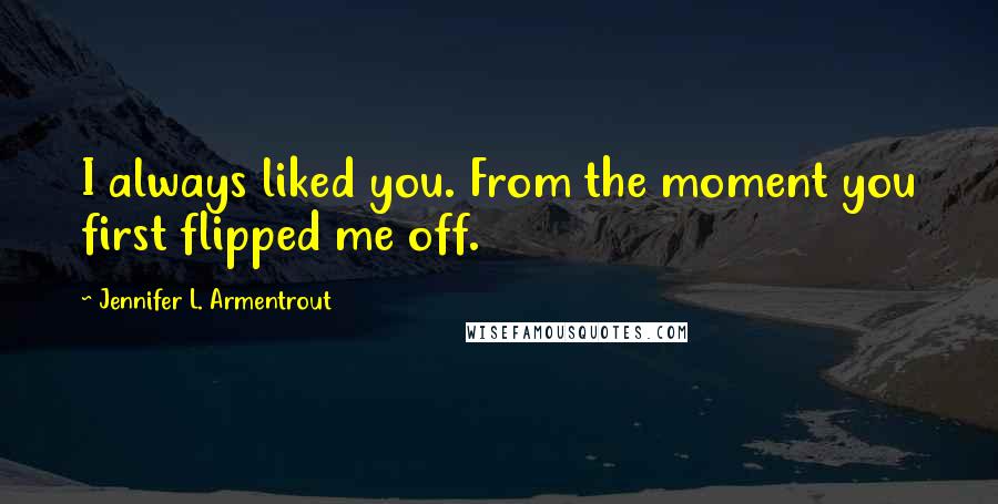 Jennifer L. Armentrout Quotes: I always liked you. From the moment you first flipped me off.