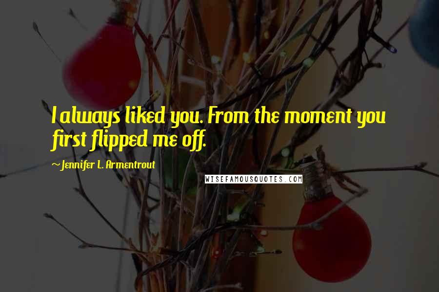 Jennifer L. Armentrout Quotes: I always liked you. From the moment you first flipped me off.