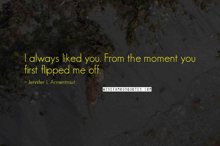 Jennifer L. Armentrout Quotes: I always liked you. From the moment you first flipped me off.