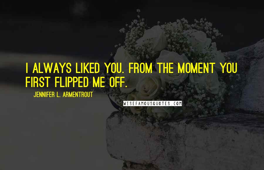 Jennifer L. Armentrout Quotes: I always liked you. From the moment you first flipped me off.