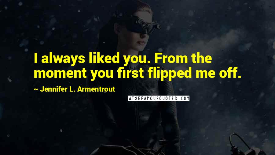Jennifer L. Armentrout Quotes: I always liked you. From the moment you first flipped me off.