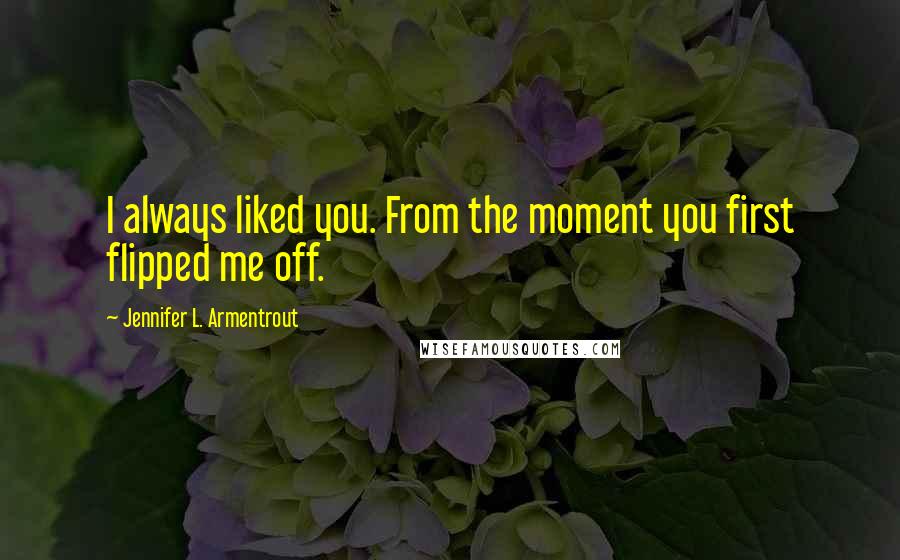 Jennifer L. Armentrout Quotes: I always liked you. From the moment you first flipped me off.