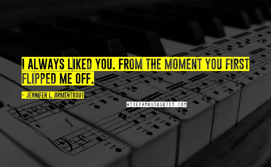 Jennifer L. Armentrout Quotes: I always liked you. From the moment you first flipped me off.