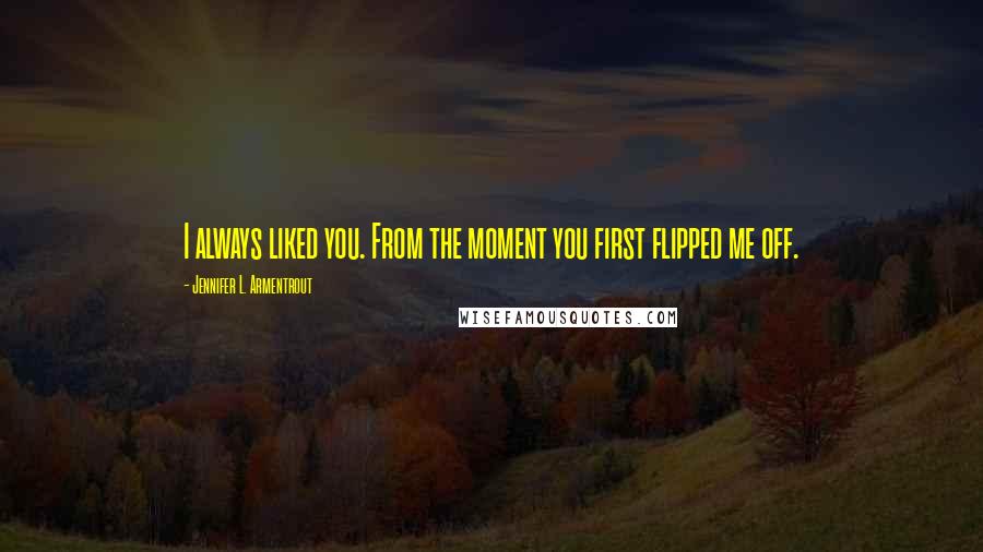 Jennifer L. Armentrout Quotes: I always liked you. From the moment you first flipped me off.