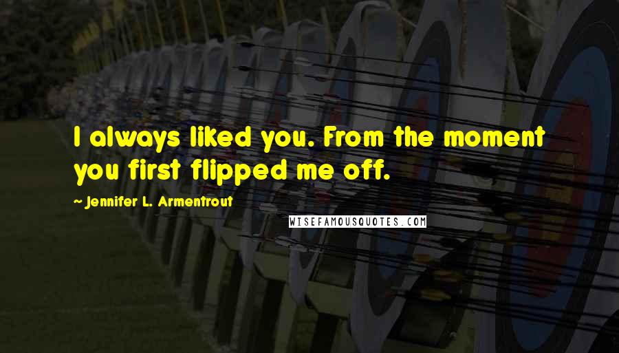 Jennifer L. Armentrout Quotes: I always liked you. From the moment you first flipped me off.