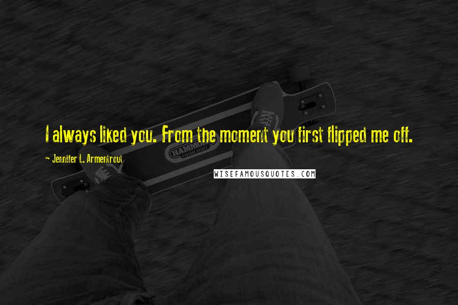 Jennifer L. Armentrout Quotes: I always liked you. From the moment you first flipped me off.