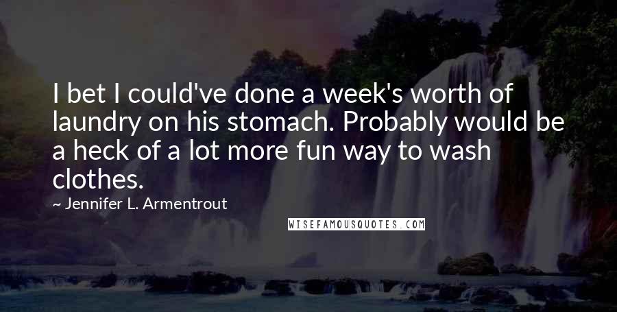 Jennifer L. Armentrout Quotes: I bet I could've done a week's worth of laundry on his stomach. Probably would be a heck of a lot more fun way to wash clothes.