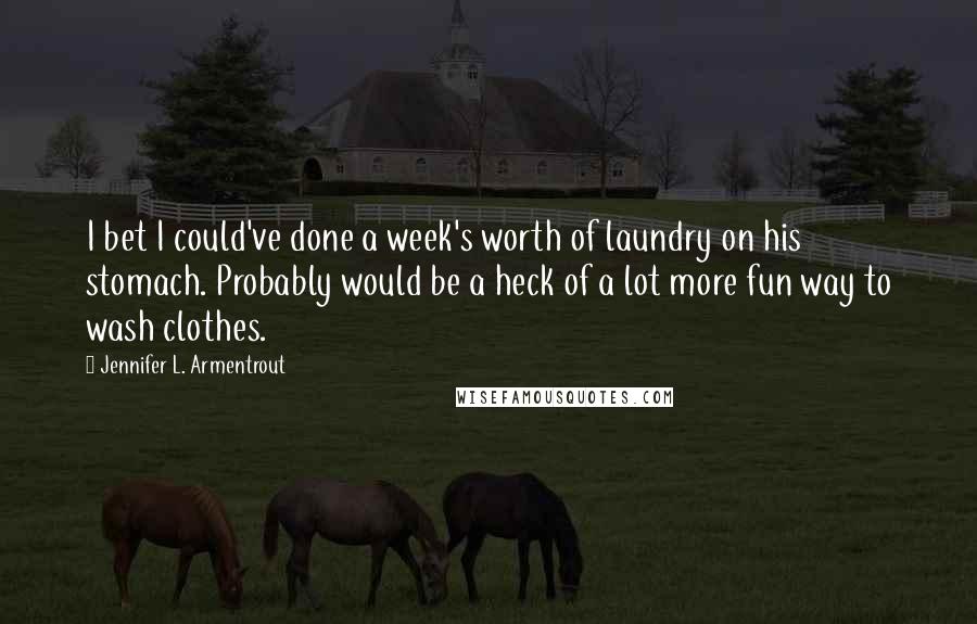 Jennifer L. Armentrout Quotes: I bet I could've done a week's worth of laundry on his stomach. Probably would be a heck of a lot more fun way to wash clothes.