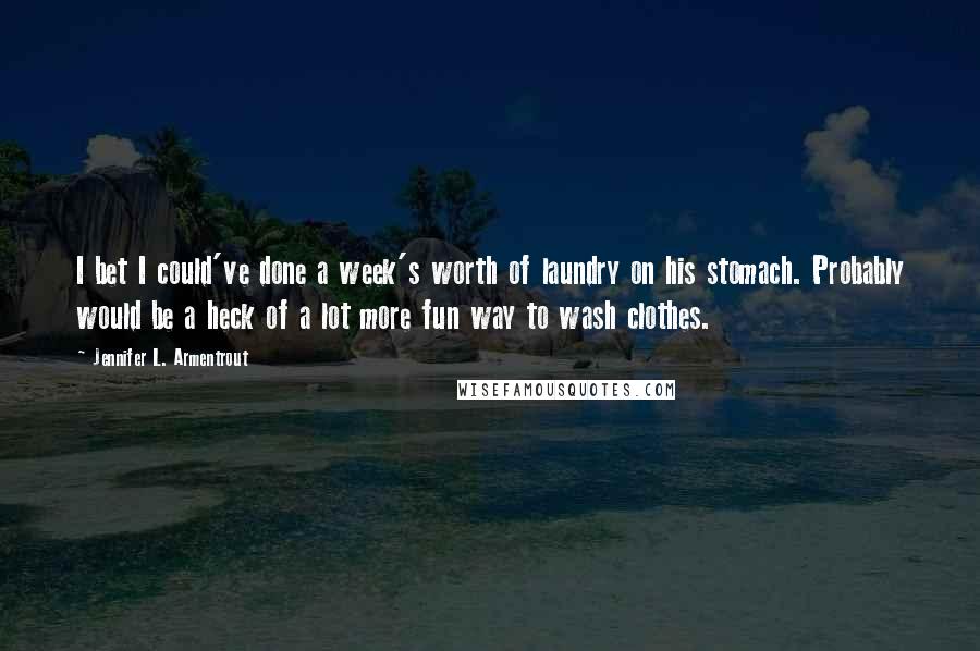 Jennifer L. Armentrout Quotes: I bet I could've done a week's worth of laundry on his stomach. Probably would be a heck of a lot more fun way to wash clothes.