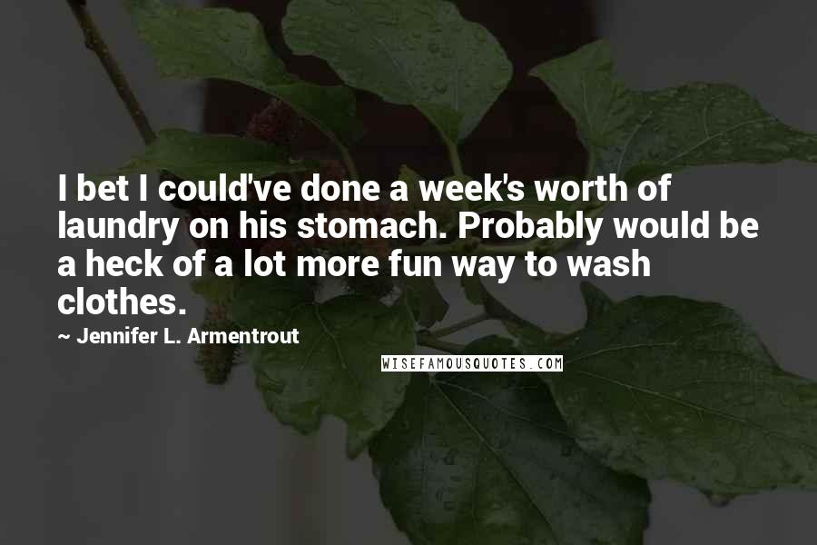 Jennifer L. Armentrout Quotes: I bet I could've done a week's worth of laundry on his stomach. Probably would be a heck of a lot more fun way to wash clothes.
