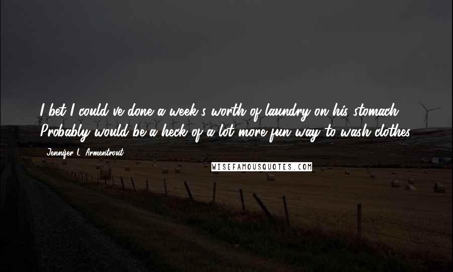 Jennifer L. Armentrout Quotes: I bet I could've done a week's worth of laundry on his stomach. Probably would be a heck of a lot more fun way to wash clothes.