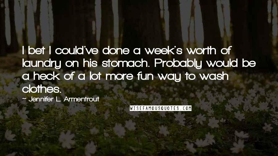 Jennifer L. Armentrout Quotes: I bet I could've done a week's worth of laundry on his stomach. Probably would be a heck of a lot more fun way to wash clothes.