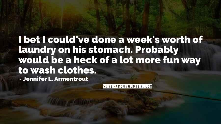 Jennifer L. Armentrout Quotes: I bet I could've done a week's worth of laundry on his stomach. Probably would be a heck of a lot more fun way to wash clothes.