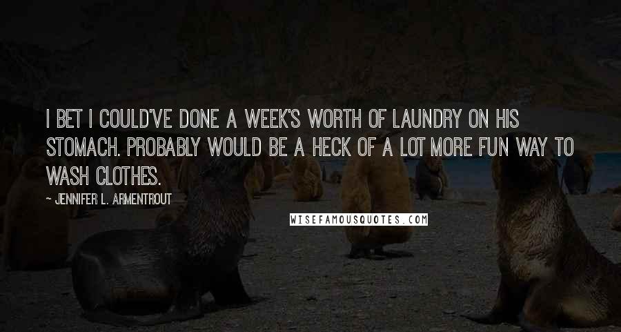 Jennifer L. Armentrout Quotes: I bet I could've done a week's worth of laundry on his stomach. Probably would be a heck of a lot more fun way to wash clothes.