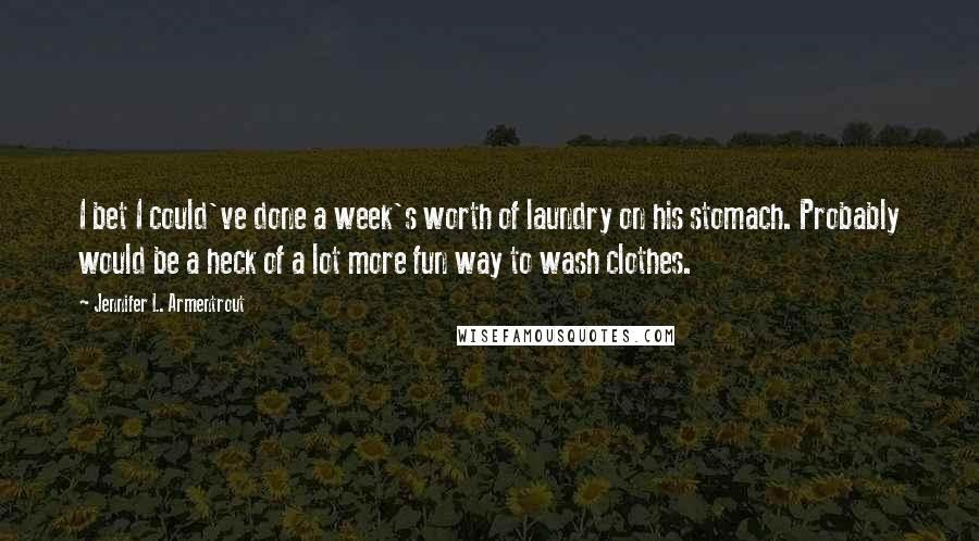 Jennifer L. Armentrout Quotes: I bet I could've done a week's worth of laundry on his stomach. Probably would be a heck of a lot more fun way to wash clothes.