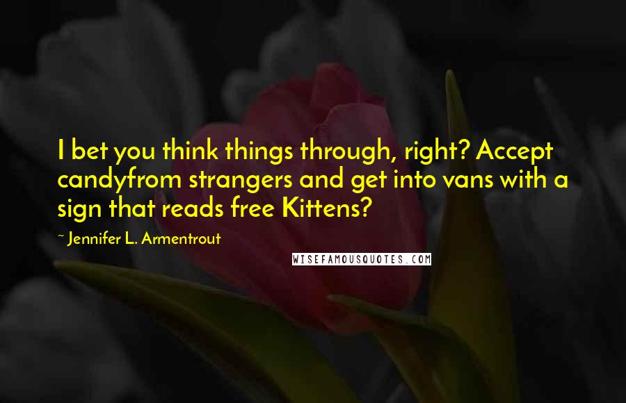 Jennifer L. Armentrout Quotes: I bet you think things through, right? Accept candyfrom strangers and get into vans with a sign that reads free Kittens?
