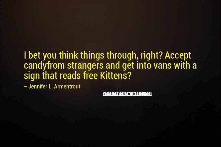 Jennifer L. Armentrout Quotes: I bet you think things through, right? Accept candyfrom strangers and get into vans with a sign that reads free Kittens?