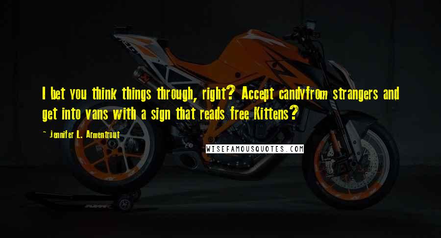 Jennifer L. Armentrout Quotes: I bet you think things through, right? Accept candyfrom strangers and get into vans with a sign that reads free Kittens?