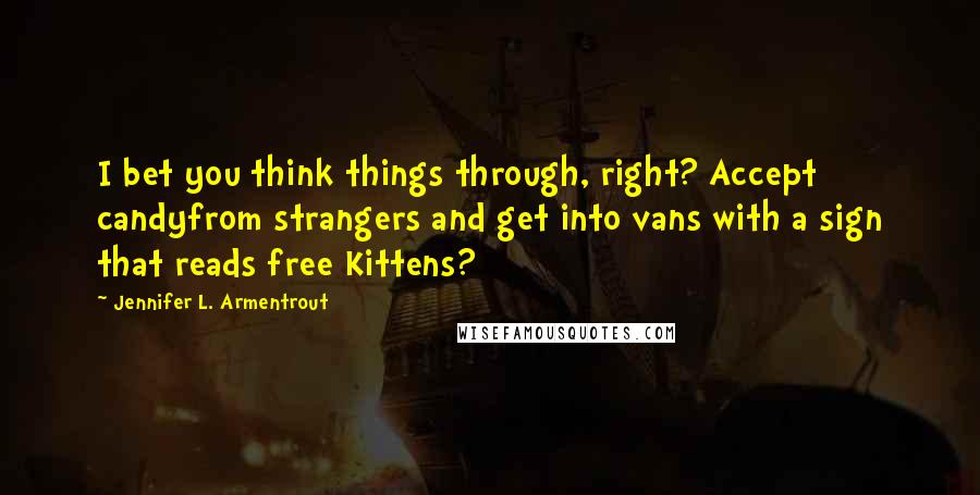 Jennifer L. Armentrout Quotes: I bet you think things through, right? Accept candyfrom strangers and get into vans with a sign that reads free Kittens?