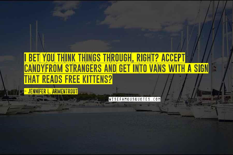 Jennifer L. Armentrout Quotes: I bet you think things through, right? Accept candyfrom strangers and get into vans with a sign that reads free Kittens?