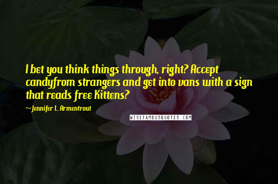 Jennifer L. Armentrout Quotes: I bet you think things through, right? Accept candyfrom strangers and get into vans with a sign that reads free Kittens?