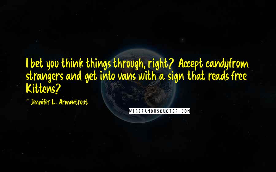 Jennifer L. Armentrout Quotes: I bet you think things through, right? Accept candyfrom strangers and get into vans with a sign that reads free Kittens?