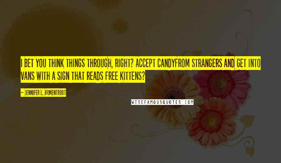 Jennifer L. Armentrout Quotes: I bet you think things through, right? Accept candyfrom strangers and get into vans with a sign that reads free Kittens?