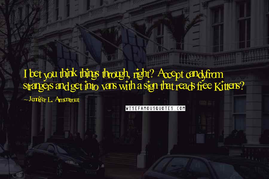 Jennifer L. Armentrout Quotes: I bet you think things through, right? Accept candyfrom strangers and get into vans with a sign that reads free Kittens?