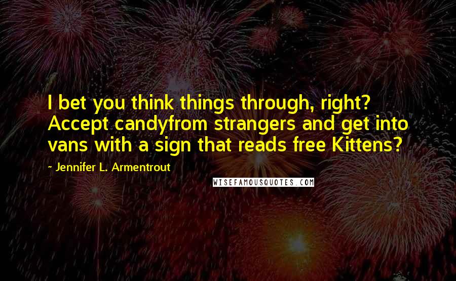Jennifer L. Armentrout Quotes: I bet you think things through, right? Accept candyfrom strangers and get into vans with a sign that reads free Kittens?
