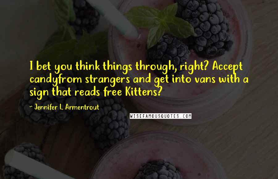Jennifer L. Armentrout Quotes: I bet you think things through, right? Accept candyfrom strangers and get into vans with a sign that reads free Kittens?