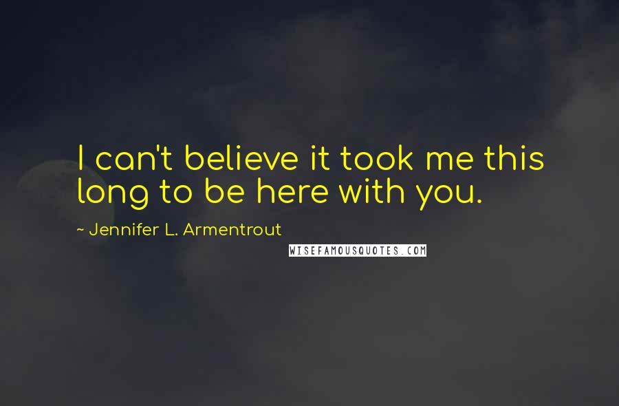 Jennifer L. Armentrout Quotes: I can't believe it took me this long to be here with you.