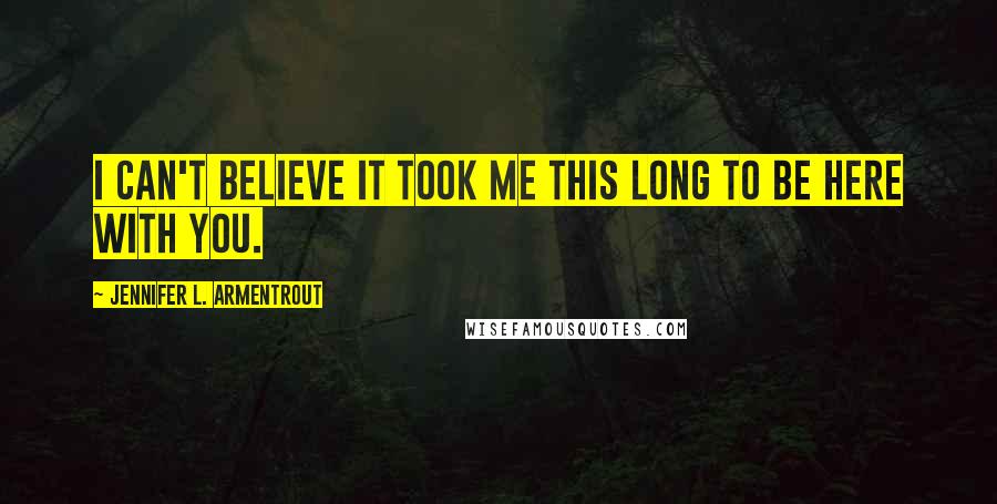 Jennifer L. Armentrout Quotes: I can't believe it took me this long to be here with you.