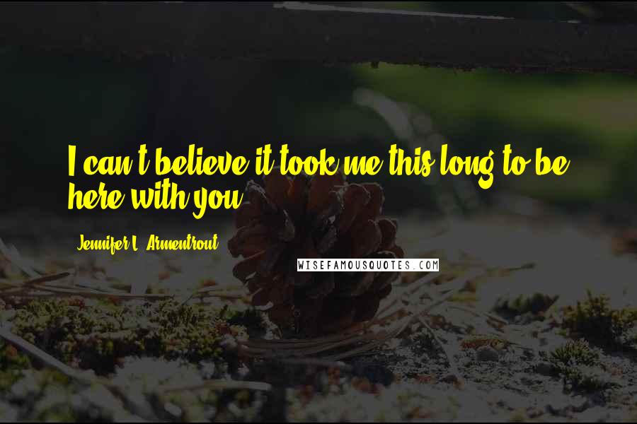 Jennifer L. Armentrout Quotes: I can't believe it took me this long to be here with you.