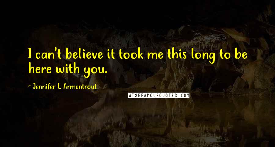 Jennifer L. Armentrout Quotes: I can't believe it took me this long to be here with you.