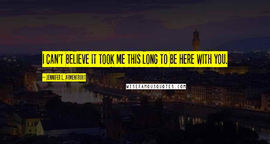 Jennifer L. Armentrout Quotes: I can't believe it took me this long to be here with you.
