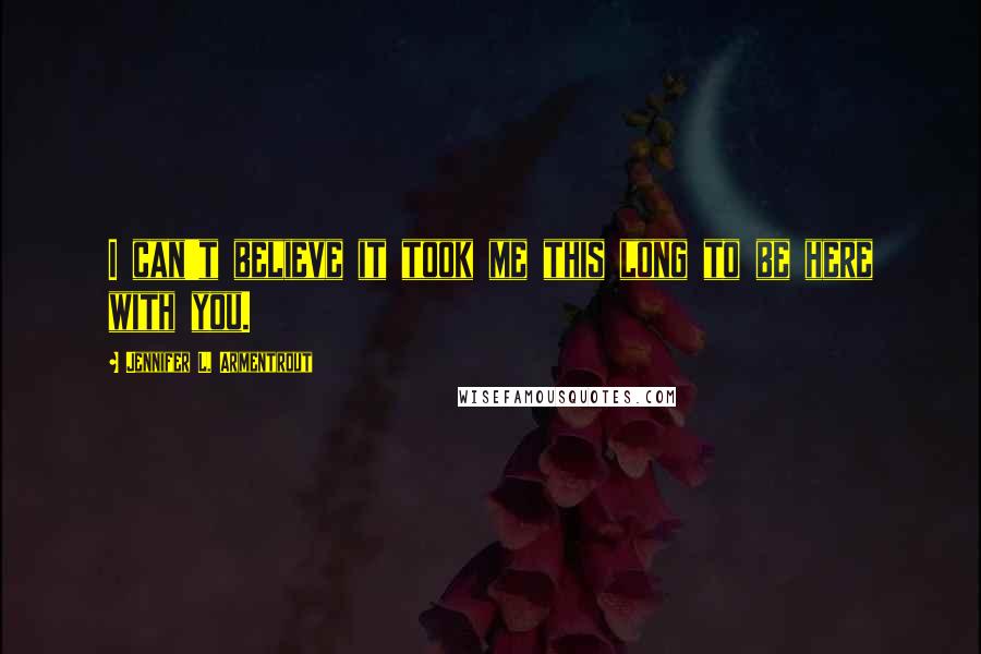 Jennifer L. Armentrout Quotes: I can't believe it took me this long to be here with you.