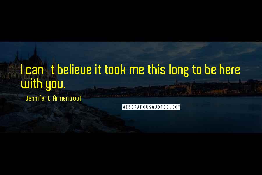 Jennifer L. Armentrout Quotes: I can't believe it took me this long to be here with you.