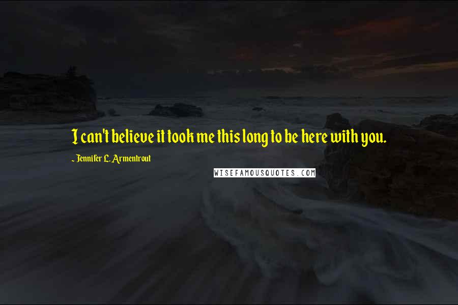 Jennifer L. Armentrout Quotes: I can't believe it took me this long to be here with you.