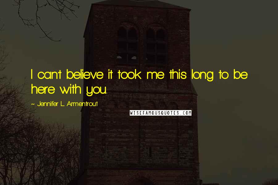 Jennifer L. Armentrout Quotes: I can't believe it took me this long to be here with you.