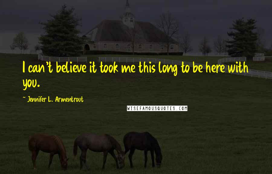 Jennifer L. Armentrout Quotes: I can't believe it took me this long to be here with you.