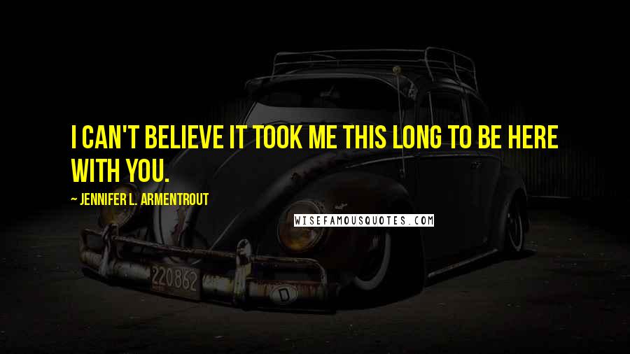 Jennifer L. Armentrout Quotes: I can't believe it took me this long to be here with you.